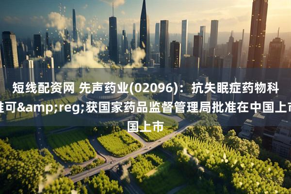 短线配资网 先声药业(02096)：抗失眠症药物科唯可&reg;获国家药品监督管理局批准在中国上市