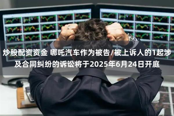 炒股配资资金 哪吒汽车作为被告/被上诉人的1起涉及合同纠纷的诉讼将于2025年6月24日开庭