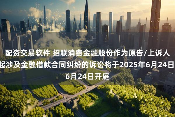 配资交易软件 招联消费金融股份作为原告/上诉人的7起涉及金融借款合同纠纷的诉讼将于2025年6月24日开庭