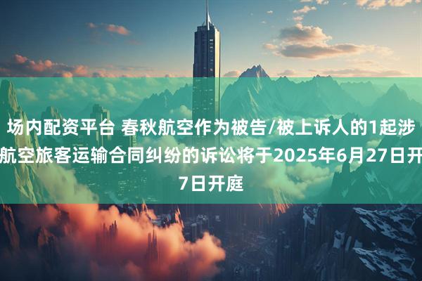 场内配资平台 春秋航空作为被告/被上诉人的1起涉及航空旅客运输合同纠纷的诉讼将于2025年6月27日开庭