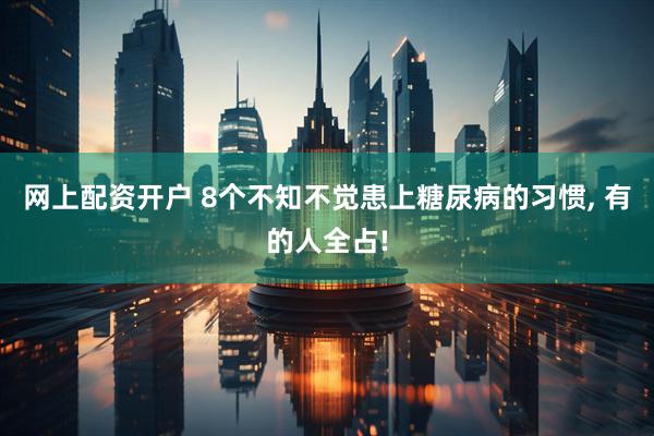 网上配资开户 8个不知不觉患上糖尿病的习惯, 有的人全占!