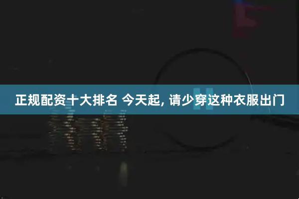 正规配资十大排名 今天起, 请少穿这种衣服出门