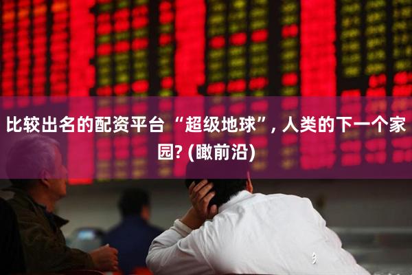 比较出名的配资平台 “超级地球”, 人类的下一个家园? (瞰前沿)