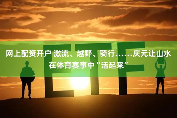 网上配资开户 激流、越野、骑行……庆元让山水在体育赛事中“活起来”