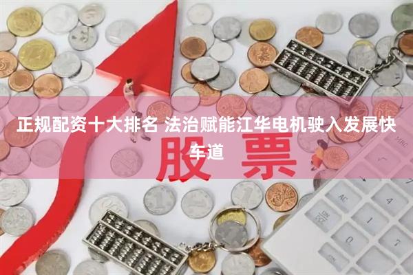 正规配资十大排名 法治赋能江华电机驶入发展快车道