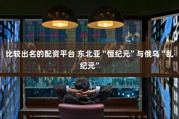 比较出名的配资平台 东北亚“恒纪元”与俄乌“乱纪元”