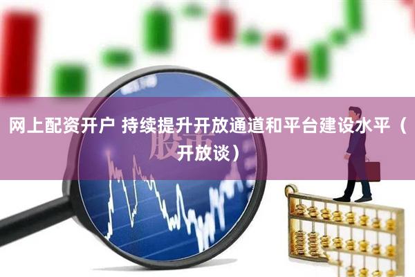 网上配资开户 持续提升开放通道和平台建设水平（开放谈）