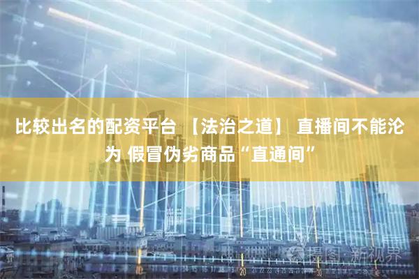 比较出名的配资平台 【法治之道】 直播间不能沦为 假冒伪劣商品“直通间”