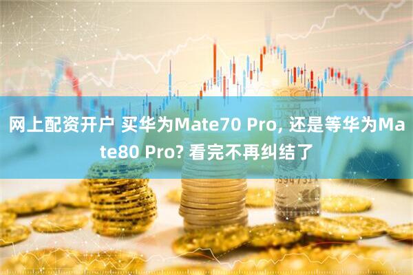 网上配资开户 买华为Mate70 Pro, 还是等华为Mate80 Pro? 看完不再纠结了