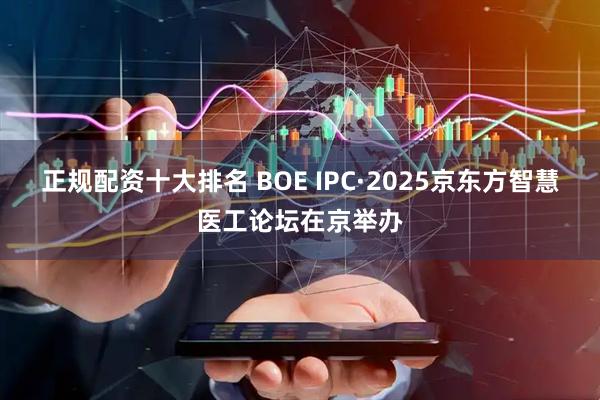 正规配资十大排名 BOE IPC·2025京东方智慧医工论坛在京举办