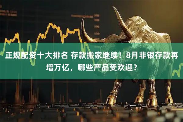 正规配资十大排名 存款搬家继续！8月非银存款再增万亿，哪些产品受欢迎？