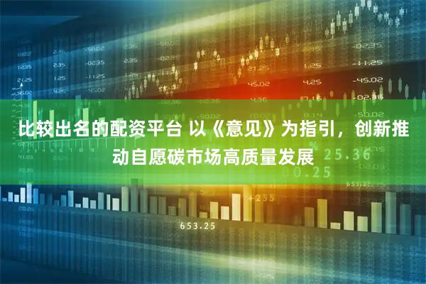 比较出名的配资平台 以《意见》为指引，创新推动自愿碳市场高质量发展