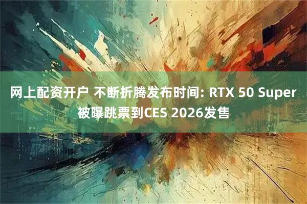 网上配资开户 不断折腾发布时间: RTX 50 Super被曝跳票到CES 2026发售