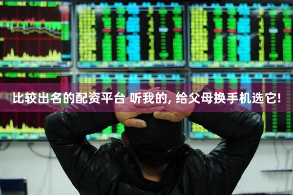 比较出名的配资平台 听我的, 给父母换手机选它!
