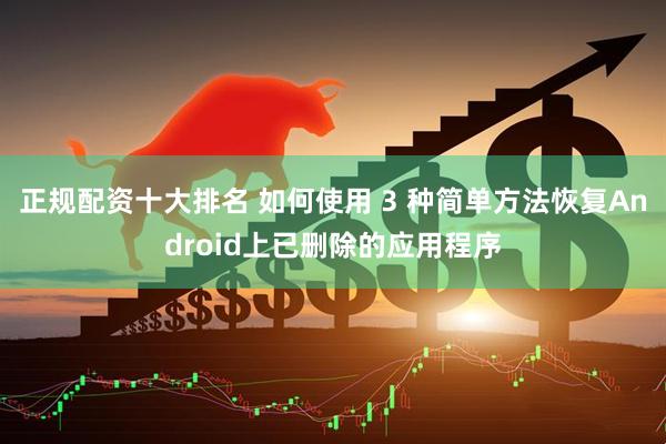 正规配资十大排名 如何使用 3 种简单方法恢复Android上已删除的应用程序