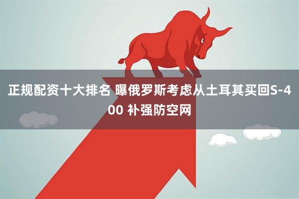 正规配资十大排名 曝俄罗斯考虑从土耳其买回S-400 补强防空网