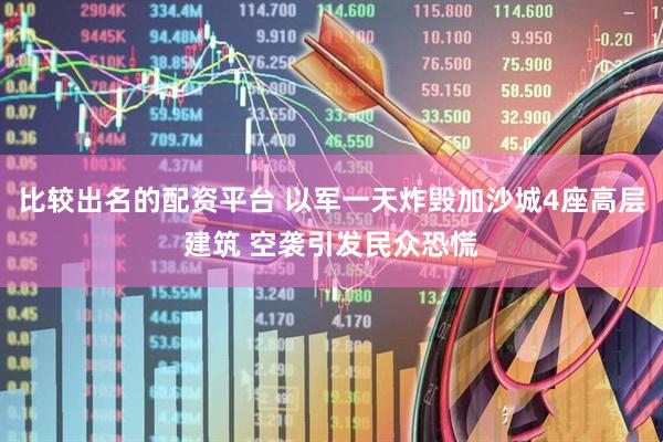 比较出名的配资平台 以军一天炸毁加沙城4座高层建筑 空袭引发民众恐慌